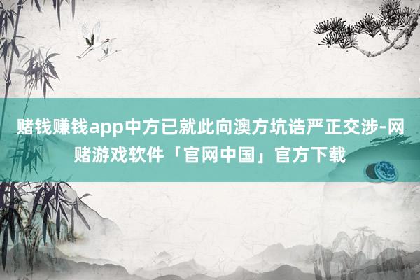 赌钱赚钱app中方已就此向澳方坑诰严正交涉-网赌游戏软件「官网中国」官方下载