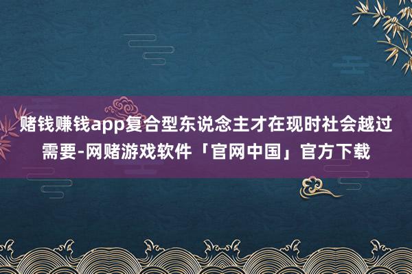 赌钱赚钱app复合型东说念主才在现时社会越过需要-网赌游戏软件「官网中国」官方下载