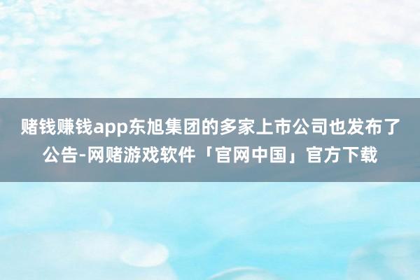 赌钱赚钱app东旭集团的多家上市公司也发布了公告-网赌游戏软件「官网中国」官方下载