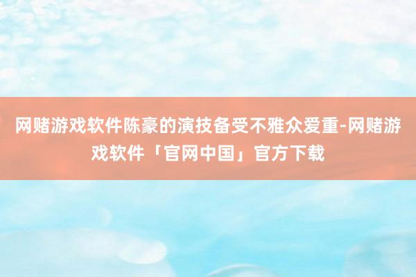 网赌游戏软件陈豪的演技备受不雅众爱重-网赌游戏软件「官网中国」官方下载