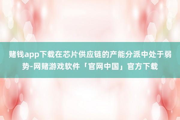 赌钱app下载在芯片供应链的产能分派中处于弱势-网赌游戏软件「官网中国」官方下载