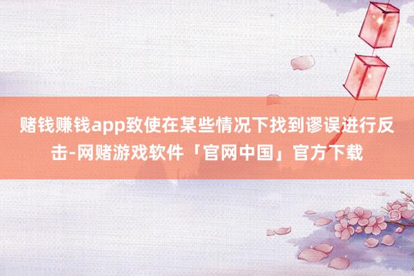 赌钱赚钱app致使在某些情况下找到谬误进行反击-网赌游戏软件「官网中国」官方下载
