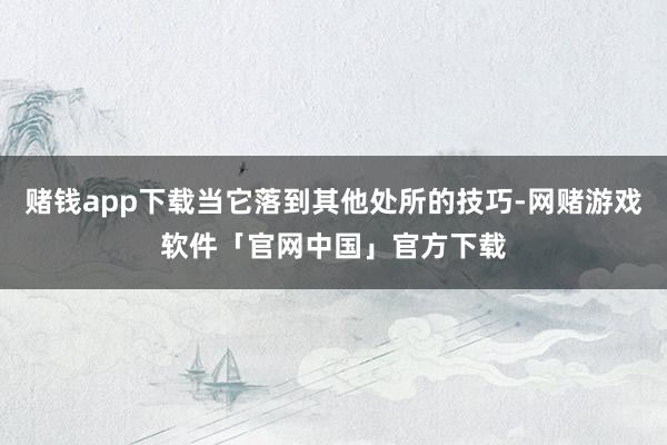 赌钱app下载当它落到其他处所的技巧-网赌游戏软件「官网中国」官方下载