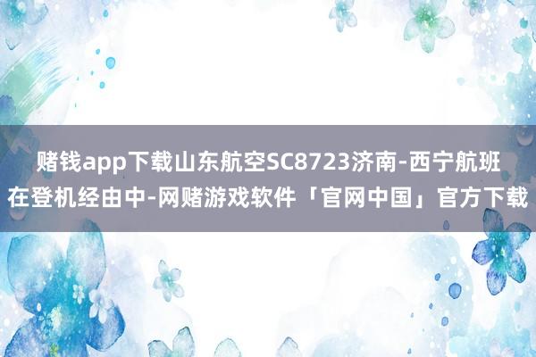 赌钱app下载山东航空SC8723济南-西宁航班在登机经由中-网赌游戏软件「官网中国」官方下载