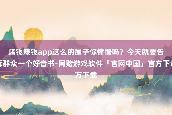赌钱赚钱app这么的屋子你憧憬吗？今天就要告诉群众一个好音书-网赌游戏软件「官网中国」官方下载