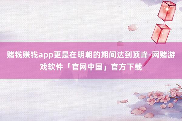 赌钱赚钱app更是在明朝的期间达到顶峰-网赌游戏软件「官网中国」官方下载