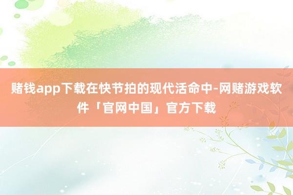 赌钱app下载在快节拍的现代活命中-网赌游戏软件「官网中国」官方下载