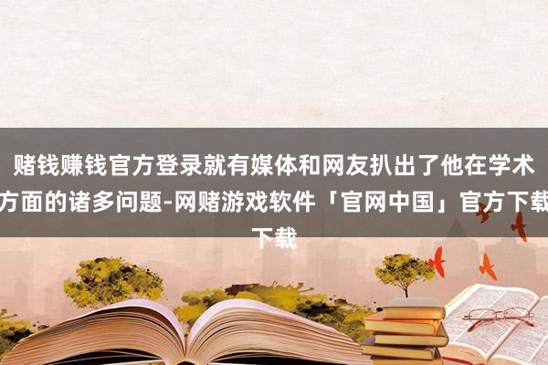 赌钱赚钱官方登录就有媒体和网友扒出了他在学术方面的诸多问题-网赌游戏软件「官网中国」官方下载