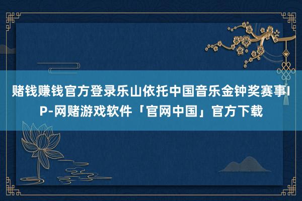 赌钱赚钱官方登录乐山依托中国音乐金钟奖赛事IP-网赌游戏软件「官网中国」官方下载