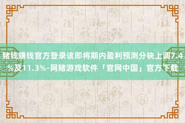 赌钱赚钱官方登录该即将期内盈利预测分袂上调7.4%及11.3%-网赌游戏软件「官网中国」官方下载