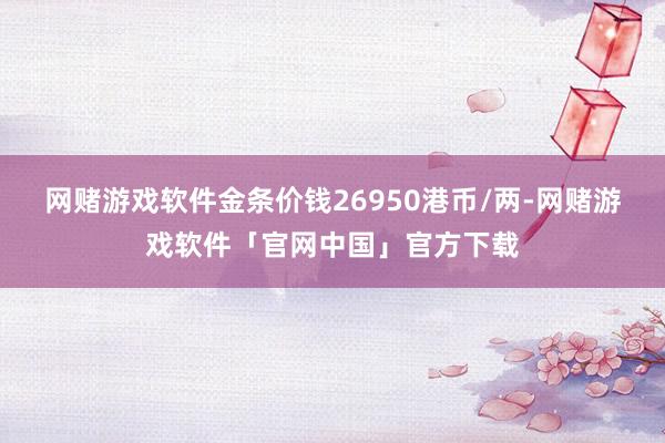 网赌游戏软件金条价钱26950港币/两-网赌游戏软件「官网中国」官方下载