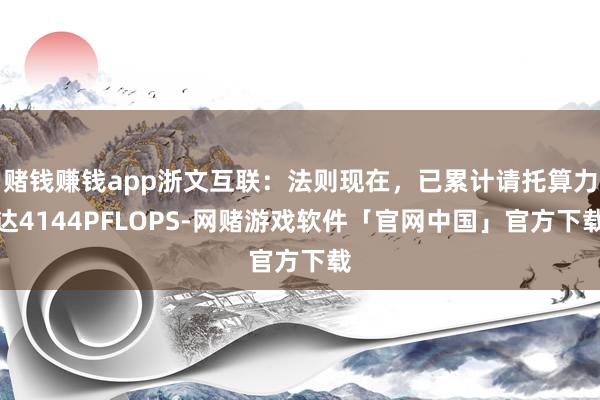 赌钱赚钱app浙文互联：法则现在，已累计请托算力达4144PFLOPS-网赌游戏软件「官网中国」官方下载