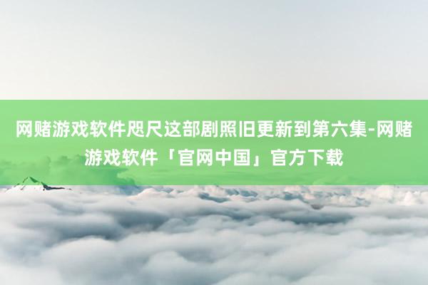 网赌游戏软件咫尺这部剧照旧更新到第六集-网赌游戏软件「官网中国」官方下载
