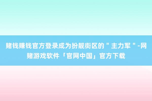 赌钱赚钱官方登录成为扮靓街区的＂主力军＂-网赌游戏软件「官网中国」官方下载
