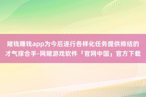 赌钱赚钱app为今后遂行各样化任务提供缔结的才气撑合手-网赌游戏软件「官网中国」官方下载
