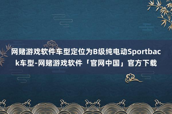 网赌游戏软件车型定位为B级纯电动Sportback车型-网赌游戏软件「官网中国」官方下载