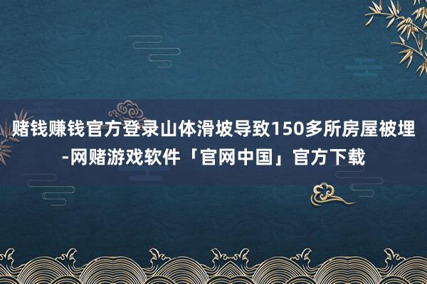赌钱赚钱官方登录山体滑坡导致150多所房屋被埋-网赌游戏软件「官网中国」官方下载
