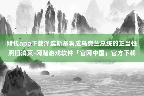 赌钱app下载泽连斯基看成乌克兰总统的正当性照旧消灭-网赌游戏软件「官网中国」官方下载