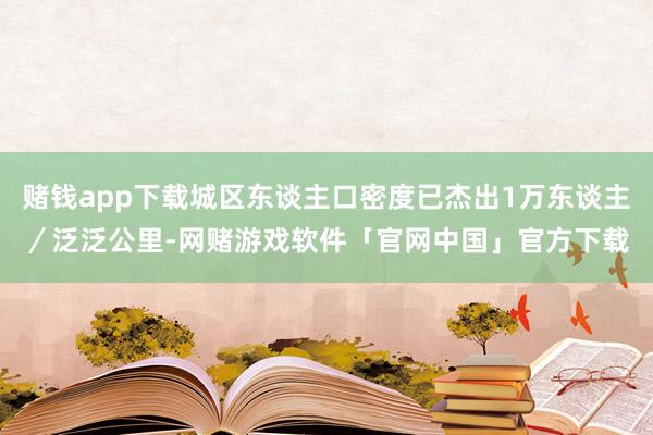 赌钱app下载城区东谈主口密度已杰出1万东谈主／泛泛公里-网赌游戏软件「官网中国」官方下载