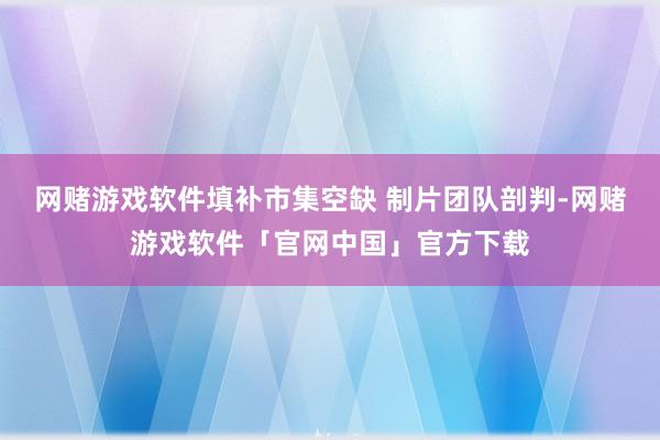 网赌游戏软件填补市集空缺 制片团队剖判-网赌游戏软件「官网中国」官方下载