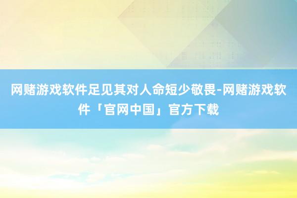 网赌游戏软件足见其对人命短少敬畏-网赌游戏软件「官网中国」官方下载