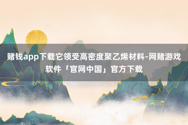 赌钱app下载它领受高密度聚乙烯材料-网赌游戏软件「官网中国」官方下载