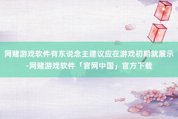 网赌游戏软件有东说念主建议应在游戏初期就展示-网赌游戏软件「官网中国」官方下载