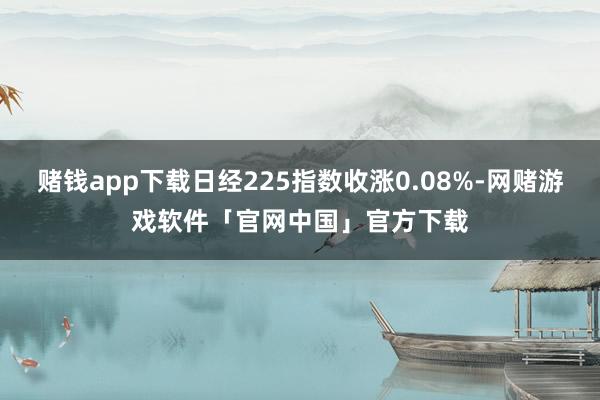 赌钱app下载日经225指数收涨0.08%-网赌游戏软件「官网中国」官方下载