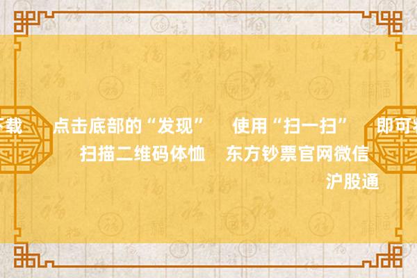 赌钱app下载 点击底部的“发现” 使用“扫一扫” 即可将网页共享至一又友圈 扫描二维码体恤 东方钞票官网微信 沪股通 深股通