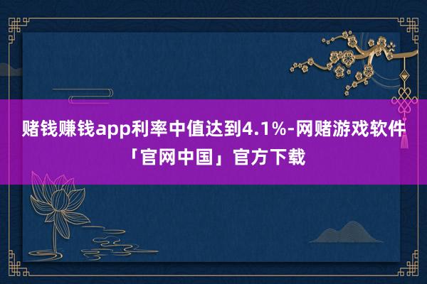 赌钱赚钱app利率中值达到4.1%-网赌游戏软件「官网中国」官方下载