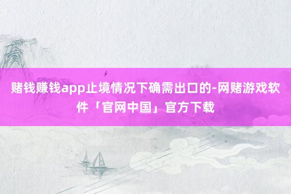赌钱赚钱app止境情况下确需出口的-网赌游戏软件「官网中国」官方下载