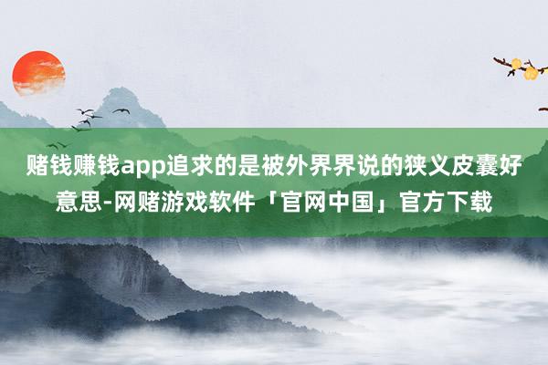 赌钱赚钱app追求的是被外界界说的狭义皮囊好意思-网赌游戏软件「官网中国」官方下载