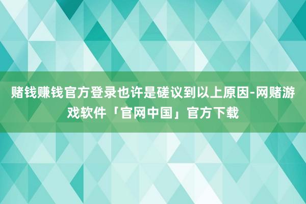 赌钱赚钱官方登录也许是磋议到以上原因-网赌游戏软件「官网中国」官方下载