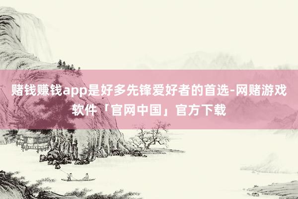 赌钱赚钱app是好多先锋爱好者的首选-网赌游戏软件「官网中国」官方下载