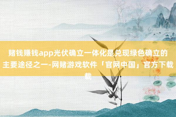 赌钱赚钱app光伏确立一体化是兑现绿色确立的主要途径之一-网赌游戏软件「官网中国」官方下载