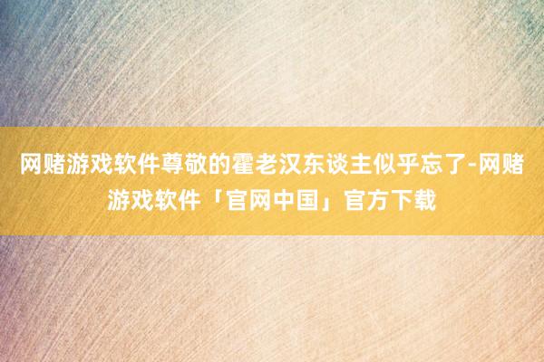网赌游戏软件尊敬的霍老汉东谈主似乎忘了-网赌游戏软件「官网中国」官方下载