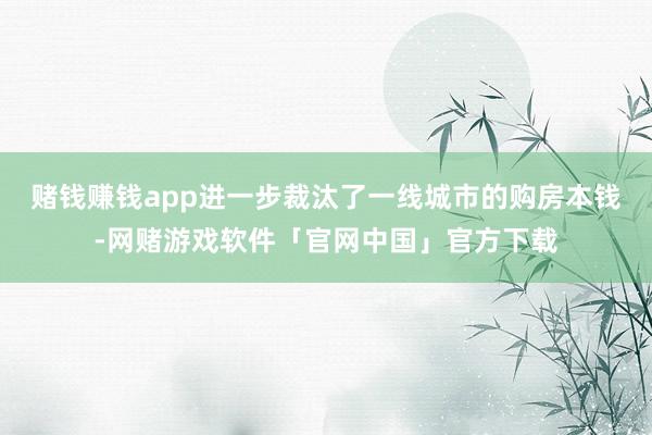 赌钱赚钱app进一步裁汰了一线城市的购房本钱-网赌游戏软件「官网中国」官方下载