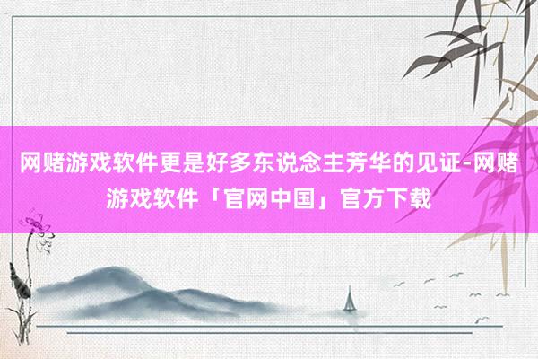 网赌游戏软件更是好多东说念主芳华的见证-网赌游戏软件「官网中国」官方下载