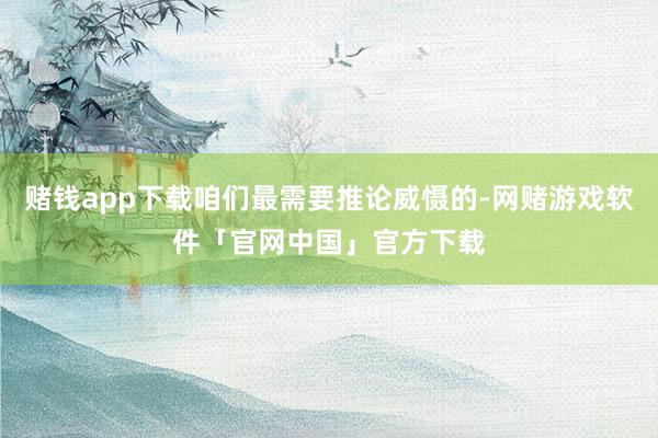赌钱app下载咱们最需要推论威慑的-网赌游戏软件「官网中国」官方下载