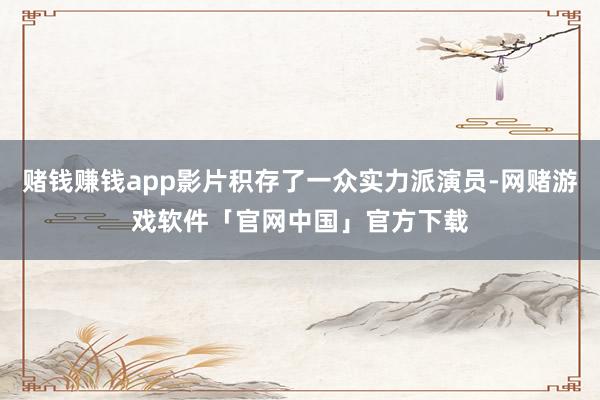 赌钱赚钱app影片积存了一众实力派演员-网赌游戏软件「官网中国」官方下载
