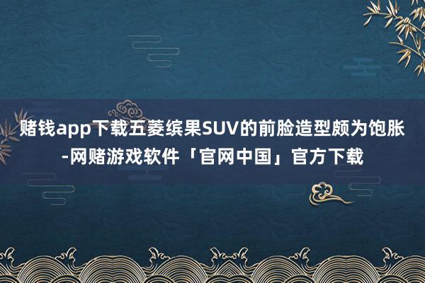 赌钱app下载五菱缤果SUV的前脸造型颇为饱胀-网赌游戏软件「官网中国」官方下载