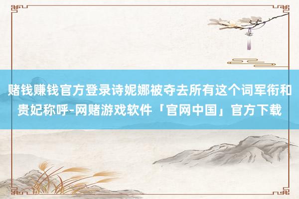 赌钱赚钱官方登录诗妮娜被夺去所有这个词军衔和贵妃称呼-网赌游戏软件「官网中国」官方下载