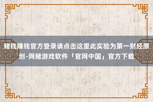 赌钱赚钱官方登录请点击这里此实验为第一财经原创-网赌游戏软件「官网中国」官方下载