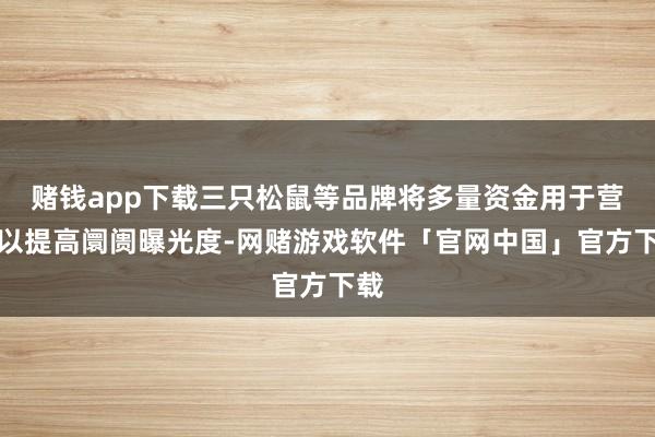 赌钱app下载三只松鼠等品牌将多量资金用于营销以提高阛阓曝光度-网赌游戏软件「官网中国」官方下载