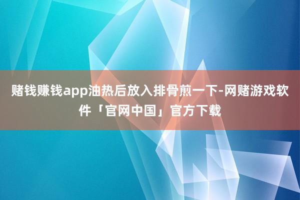 赌钱赚钱app油热后放入排骨煎一下-网赌游戏软件「官网中国」官方下载