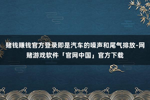赌钱赚钱官方登录即是汽车的噪声和尾气排放-网赌游戏软件「官网中国」官方下载