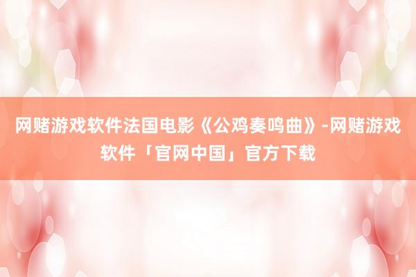网赌游戏软件法国电影《公鸡奏鸣曲》-网赌游戏软件「官网中国」官方下载