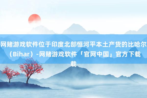 网赌游戏软件位于印度北部恒河平本土产货的比哈尔（Bihar）-网赌游戏软件「官网中国」官方下载