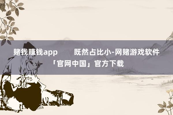 赌钱赚钱app        既然占比小-网赌游戏软件「官网中国」官方下载
