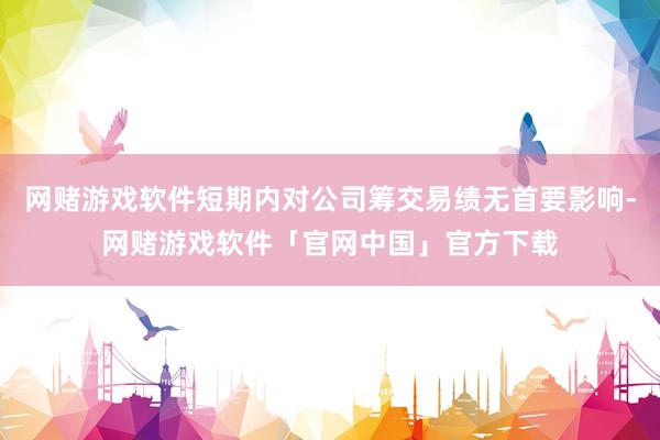 网赌游戏软件短期内对公司筹交易绩无首要影响-网赌游戏软件「官网中国」官方下载